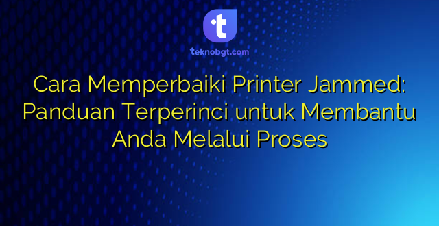 Cara Memperbaiki Printer Jammed: Panduan Terperinci untuk Membantu Anda Melalui Proses