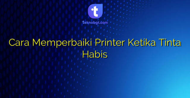 Cara Memperbaiki Printer Ketika Tinta Habis