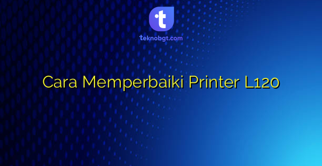 Cara Memperbaiki Printer L120