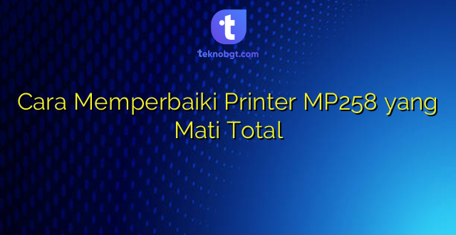Cara Memperbaiki Printer MP258 yang Mati Total