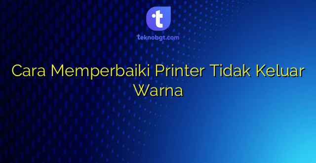 Cara Memperbaiki Printer Tidak Keluar Warna