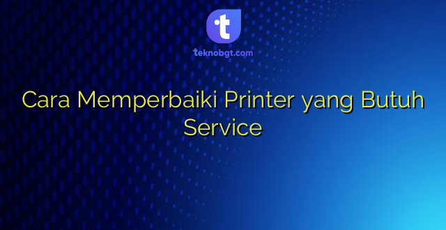 Cara Memperbaiki Printer yang Butuh Service