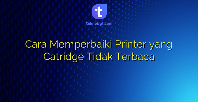 Cara Memperbaiki Printer yang Catridge Tidak Terbaca