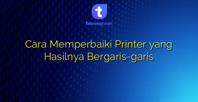 Cara Memperbaiki Printer yang Hasilnya Bergaris-garis