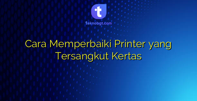 Cara Memperbaiki Printer yang Tersangkut Kertas