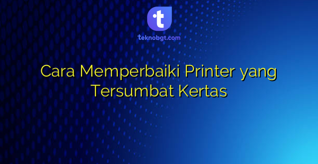 Cara Memperbaiki Printer yang Tersumbat Kertas