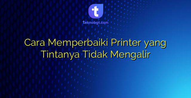 Cara Memperbaiki Printer yang Tintanya Tidak Mengalir