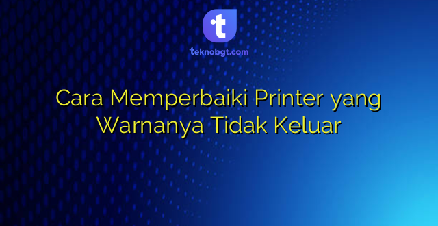 Cara Memperbaiki Printer yang Warnanya Tidak Keluar