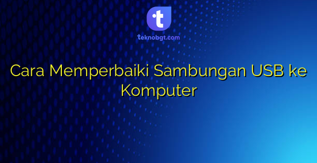 Cara Memperbaiki Sambungan USB ke Komputer