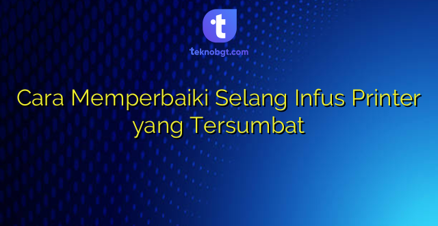 Cara Memperbaiki Selang Infus Printer yang Tersumbat