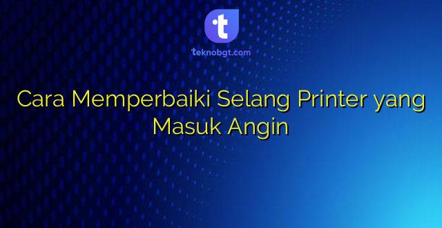 Cara Memperbaiki Selang Printer yang Masuk Angin
