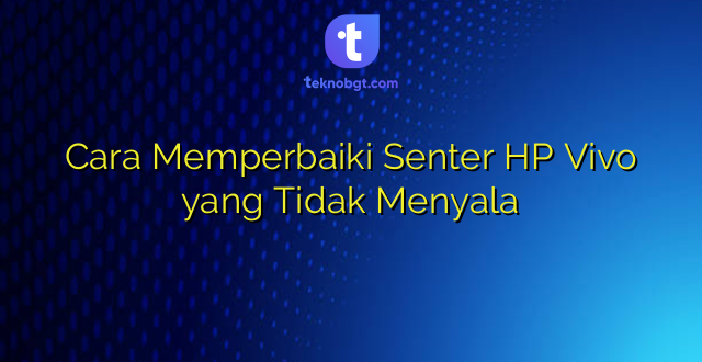 Cara Memperbaiki Senter HP Vivo yang Tidak Menyala