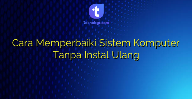 Cara Memperbaiki Sistem Komputer Tanpa Instal Ulang