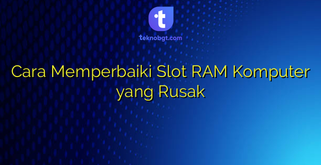 Cara Memperbaiki Slot RAM Komputer yang Rusak