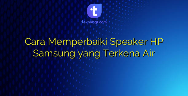 Cara Memperbaiki Speaker HP Samsung yang Terkena Air