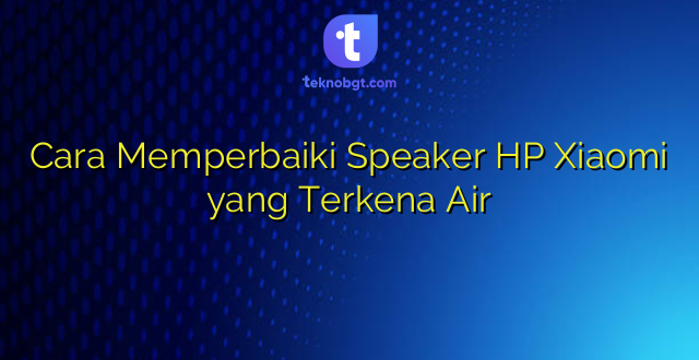 Cara Memperbaiki Speaker HP Xiaomi yang Terkena Air