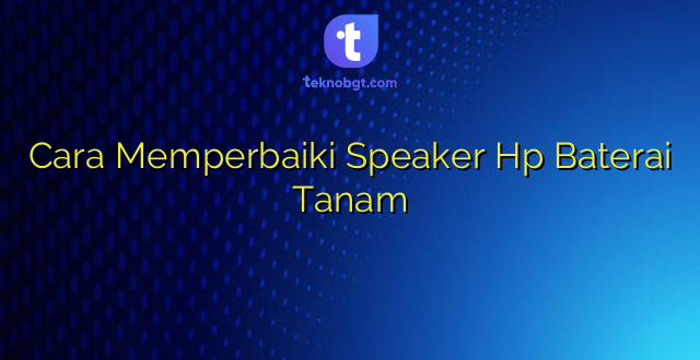 Cara Memperbaiki Speaker Hp Baterai Tanam