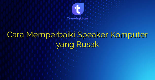 Cara Memperbaiki Speaker Komputer yang Rusak