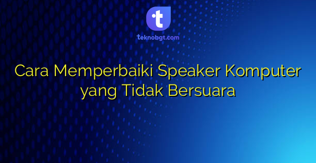 Cara Memperbaiki Speaker Komputer yang Tidak Bersuara
