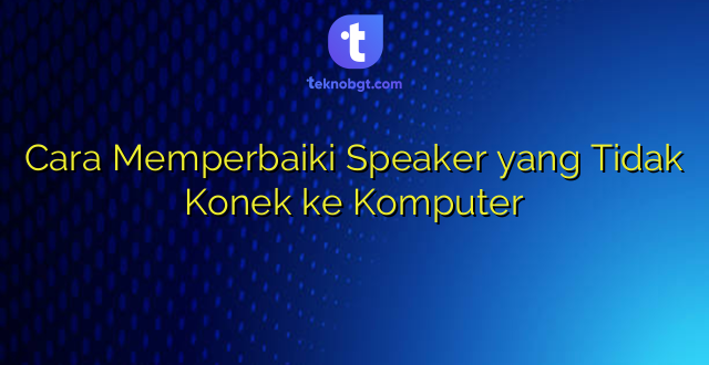 Cara Memperbaiki Speaker yang Tidak Konek ke Komputer
