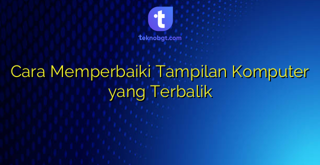 Cara Memperbaiki Tampilan Komputer yang Terbalik