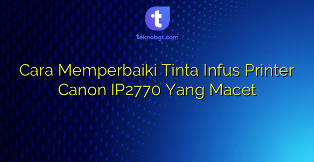 Cara Memperbaiki Tinta Infus Printer Canon IP2770 Yang Macet