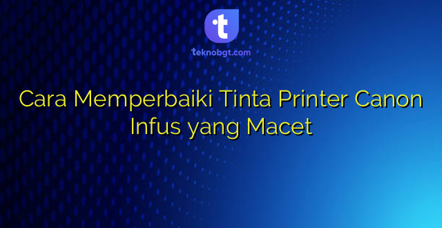 Cara Memperbaiki Tinta Printer Canon Infus yang Macet