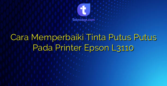 Cara Memperbaiki Tinta Putus Putus Pada Printer Epson L3110