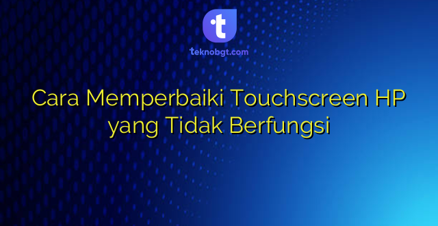 Cara Memperbaiki Touchscreen HP yang Tidak Berfungsi