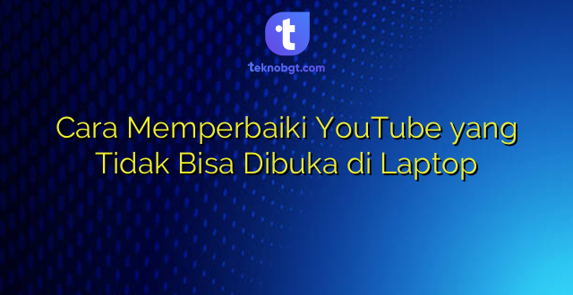 Cara Memperbaiki YouTube yang Tidak Bisa Dibuka di Laptop