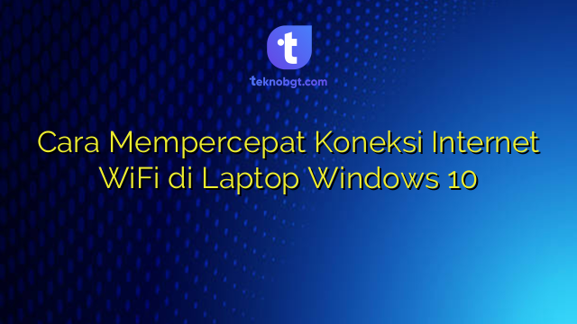 Cara Mempercepat Koneksi Internet WiFi di Laptop Windows 10 – TEKNO BANGET