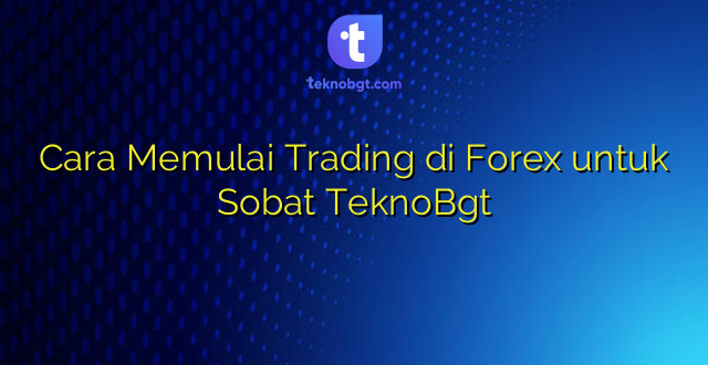 Cara Memulai Trading di Forex untuk Sobat TeknoBgt