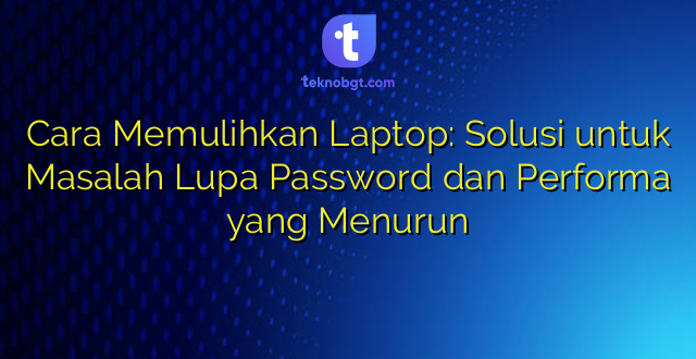 Cara Memulihkan Laptop: Solusi untuk Masalah Lupa Password dan Performa yang Menurun