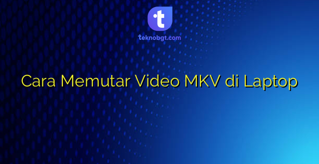 Cara Memutar Video MKV di Laptop