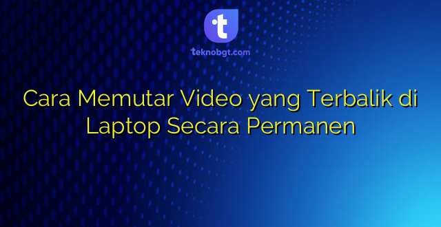 Cara Memutar Video yang Terbalik di Laptop Secara Permanen