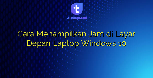 Cara Menampilkan Jam di Layar Depan Laptop Windows 10