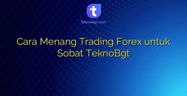 Cara Menang Trading Forex untuk Sobat TeknoBgt