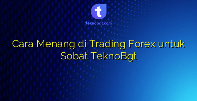 Cara Menang di Trading Forex untuk Sobat TeknoBgt