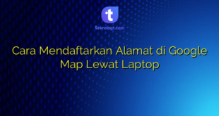 Cara Mendaftarkan Alamat di Google Map Lewat Laptop