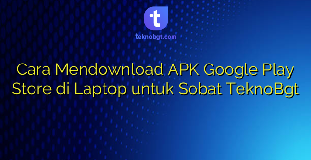 Cara Mendownload APK Google Play Store di Laptop untuk Sobat TeknoBgt