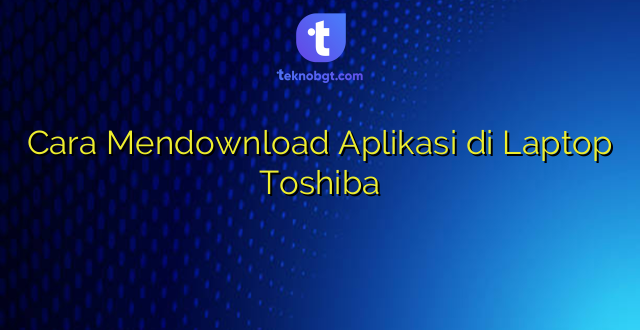Cara Mendownload Aplikasi di Laptop Toshiba