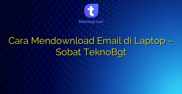 Cara Mendownload Email di Laptop – Sobat TeknoBgt