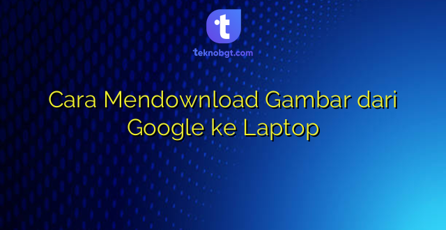 Cara Mendownload Gambar dari Google ke Laptop
