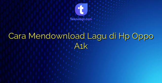 Cara Mendownload Lagu di Hp Oppo A1k