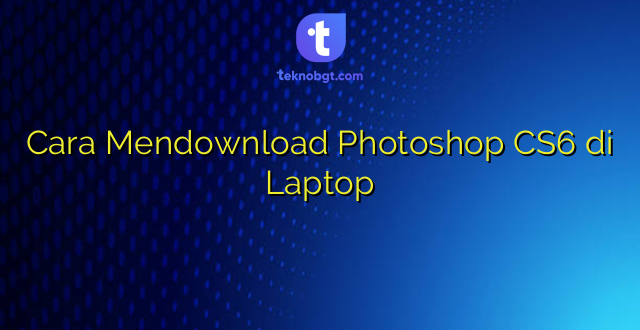 Cara Mendownload Photoshop CS6 di Laptop
