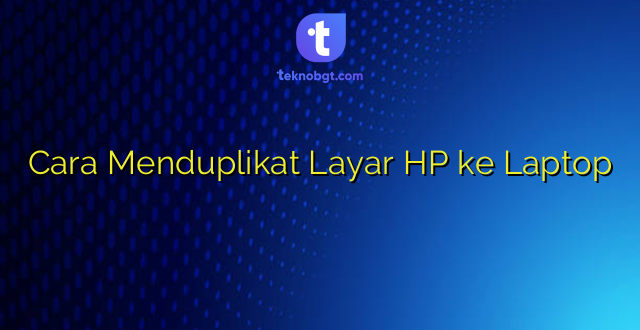 Cara Menduplikat Layar HP ke Laptop