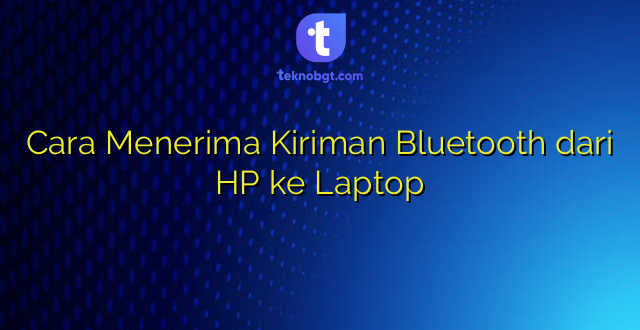 Cara Menerima Kiriman Bluetooth dari HP ke Laptop