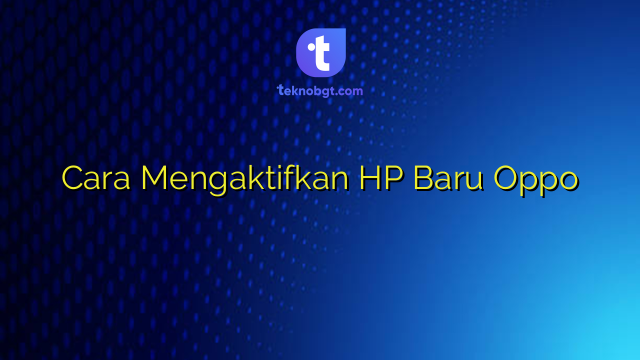 Cara Mengaktifkan HP Baru Oppo – TEKNO BANGET