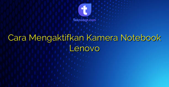 Cara Mengaktifkan Kamera Notebook Lenovo