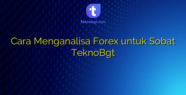 Cara Menganalisa Forex untuk Sobat TeknoBgt